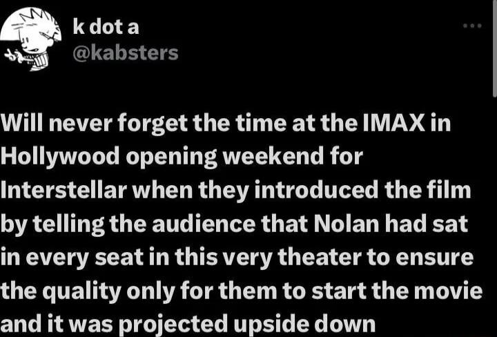 kdota N kabsters Will never forget the time at the IMAX in Hollywood opening weekend for TS EETEW ERR G AT G T R R 110 ORGP GEENG ENIER G E W EL Y EL R in every seat in this very theater to ensure the quality only for them to start the movie and it was projected upside down