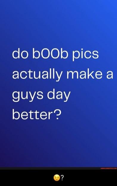 do bOOb pics actually make a guys day better?