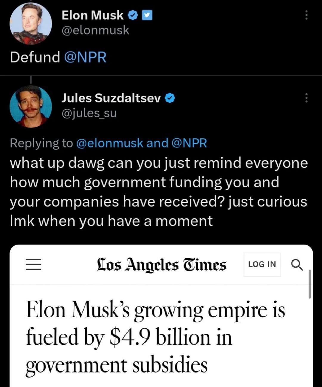 Elon Musk elonmu Replying t what up dawg can you just remind everyone how much government funding you and your companies have received just curious Imk when you have a moment fos Angeles Times oem Q Elon Musk ing empir fueled by 4 9 lll n government subsidies