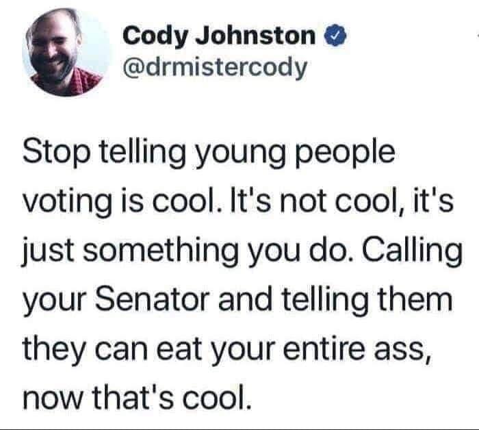 Cody Johnston drmistercody Stop telling young people voting is cool Its not cool its just something you do Calling your Senator and telling them they can eat your entire ass now thats cool