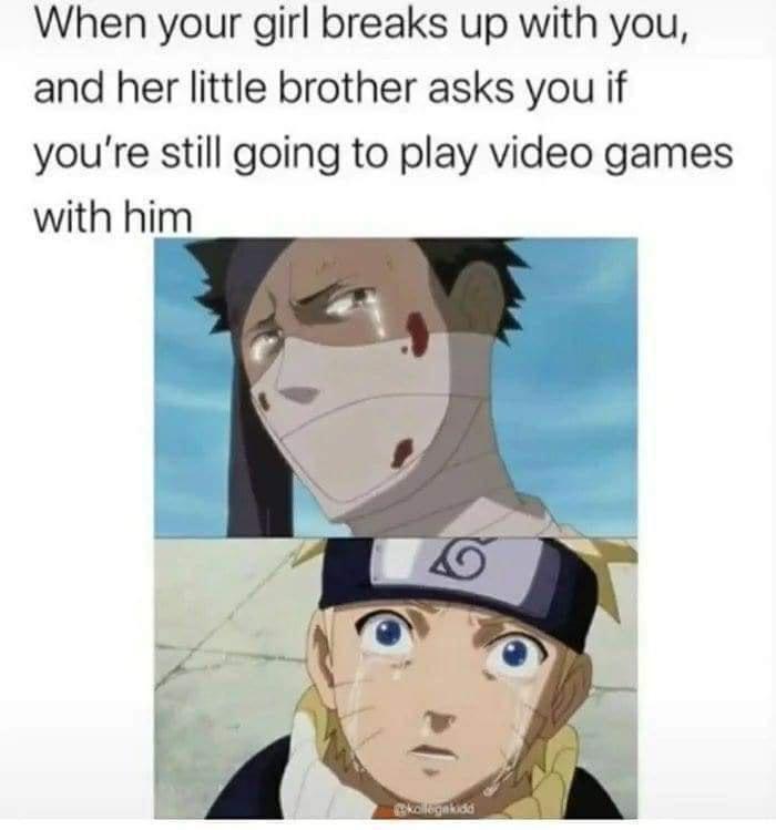 When your girl breaks up with you and her little brother asks you if youre still going to play video games