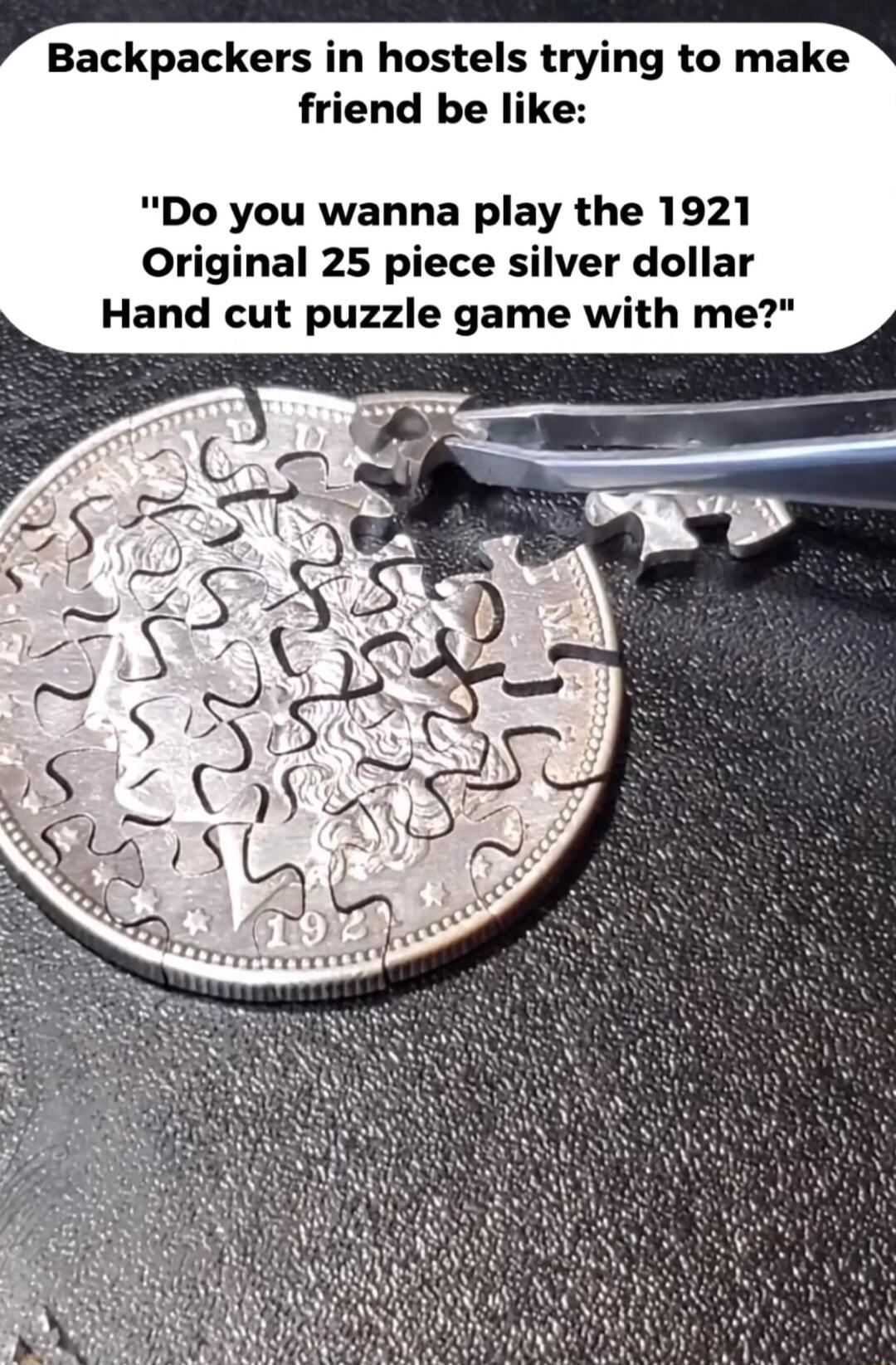 Backpackers in hostels ti g to make friend be like Do you wanna play the 1921 Original 25 piece silver dollar Hand cut puzzle game with me