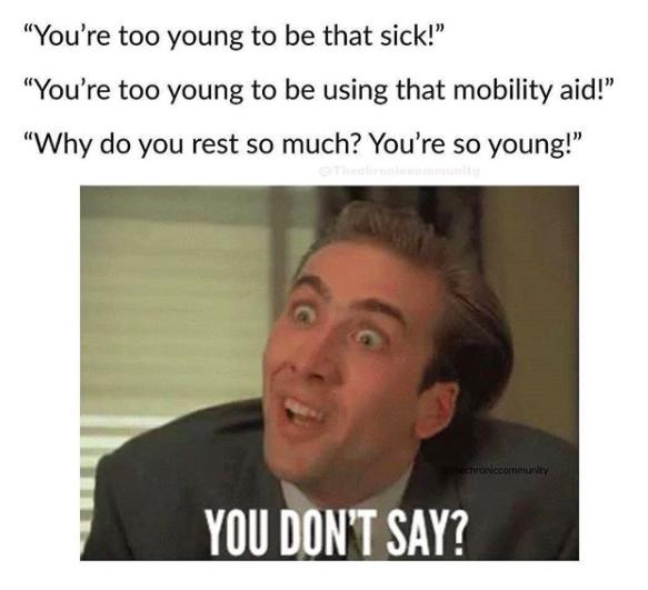 Youre too young to be that sick Youre too young to be using that mobility aid Why do you rest so much Youre so young YOU DONT SAY
