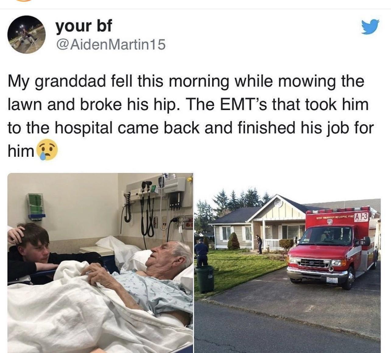 your bf L 4 AidenMartin15 My granddad fell this morning while mowing the lawn and broke his hip The EMTs that took him to the hospital came back and finished his job for him