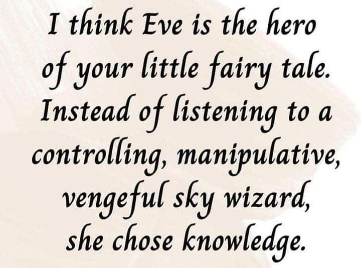 I think Eve is the hero of your little fairy tale Instead of istemng toa controlling manipulative vengeful sky wizard she chose knowledge