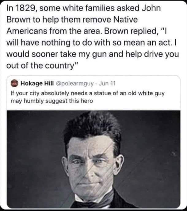 3 In 1829 some white families asked John Brown to help them remove Native Americans from the area Brown replied will have nothing to do with so mean an act would sooner take my gun and help drive you out of the country Hokage Hill If your city absolutely needs a statue of an old white guy may humbly suggest this hero