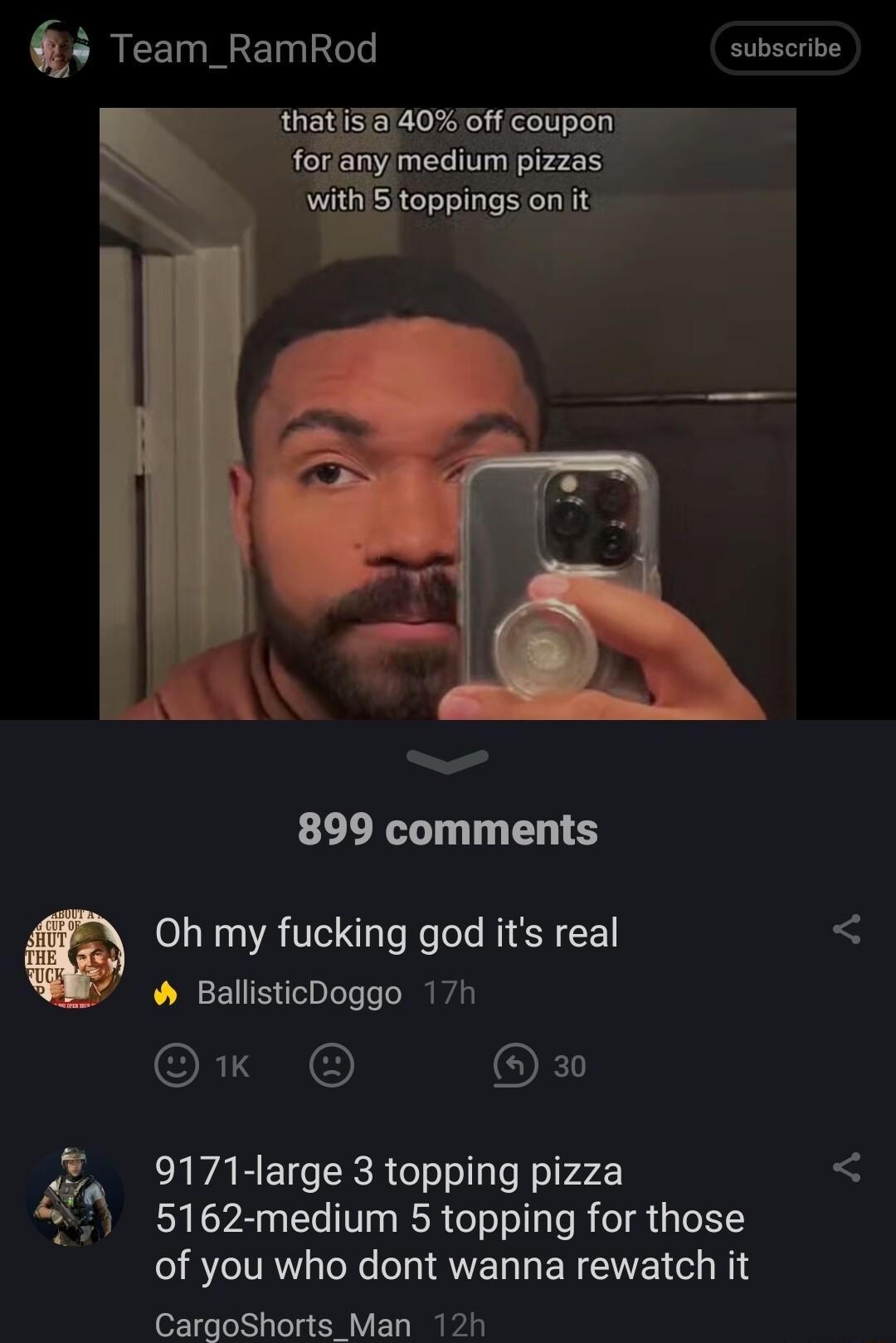 5 Team_RamRod subscribe 899 comments Oh my fucking god its real BallisticDoggo 17h l OF 9171 large 3 topping pizza 5162 medium 5 topping for those of you who dont wanna rewatch it CargoShorts Man 12h