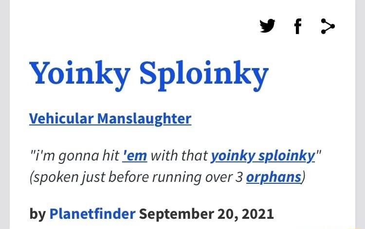 Yy f Yoinky Sploinky Vehicular Manslaughter im gonna hit em with that yoinky sploinky spoken just before running over 3 orphans by Planetfinder September 20 2021