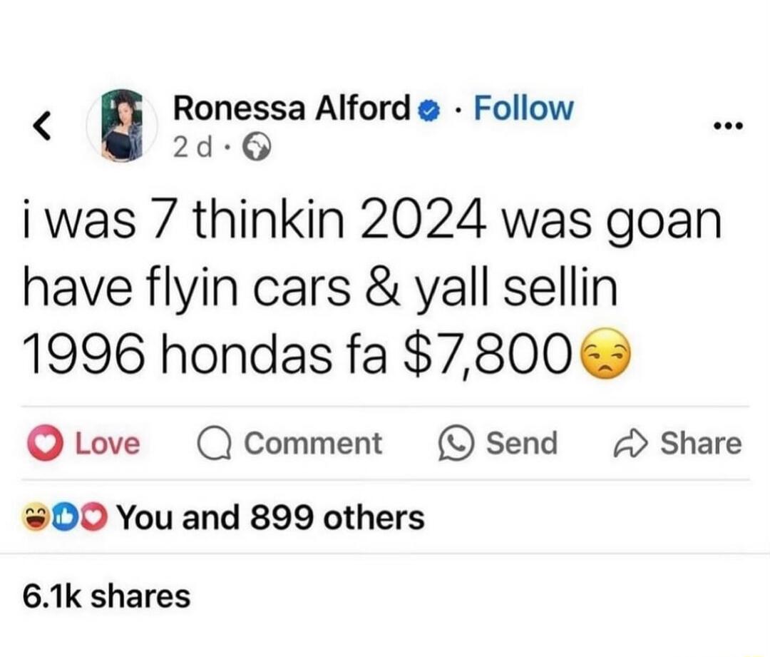 RonessaAIfordo Follow iwas 7 thmkln 2024 was goan have flyin cars yall sellin 1996 hondas fa 780065 QLove Qcomment OSend Share 00 You and 899 others 61k shares