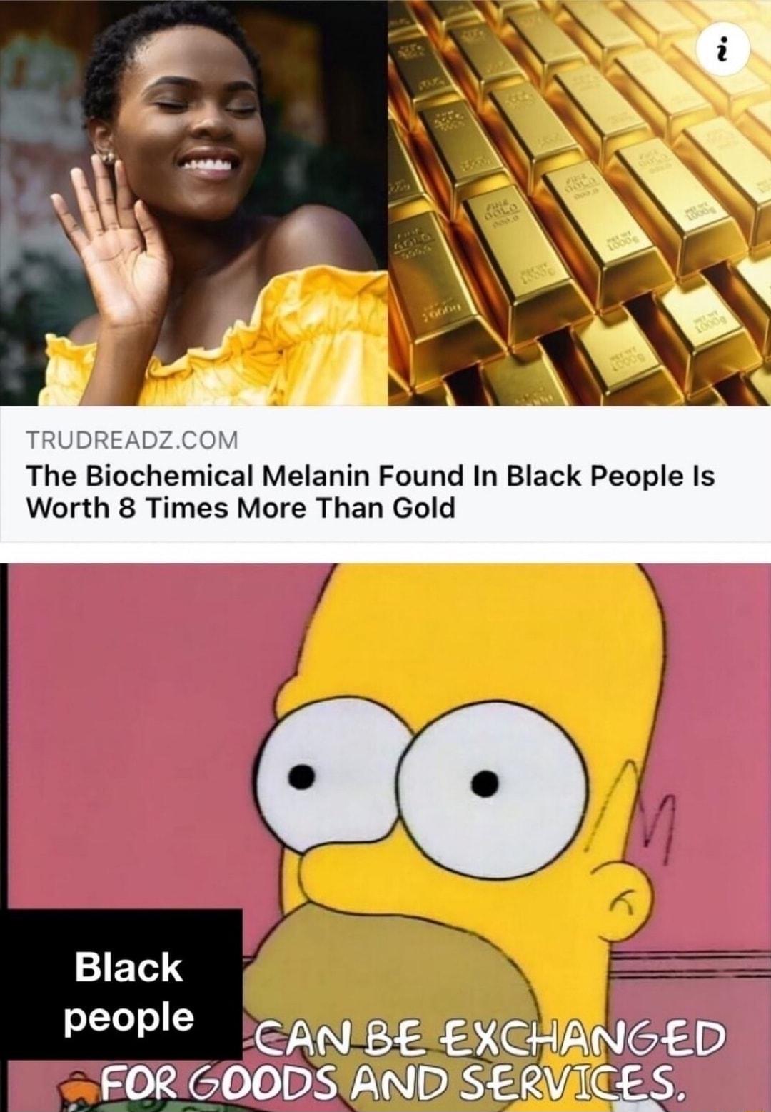 TRUDREADZCOM The Biochemical Melanin Found In Black People Is Worth 8 Times More Than Gold Black people IRE ENCHANGED FOR GOODS AND SERVICES