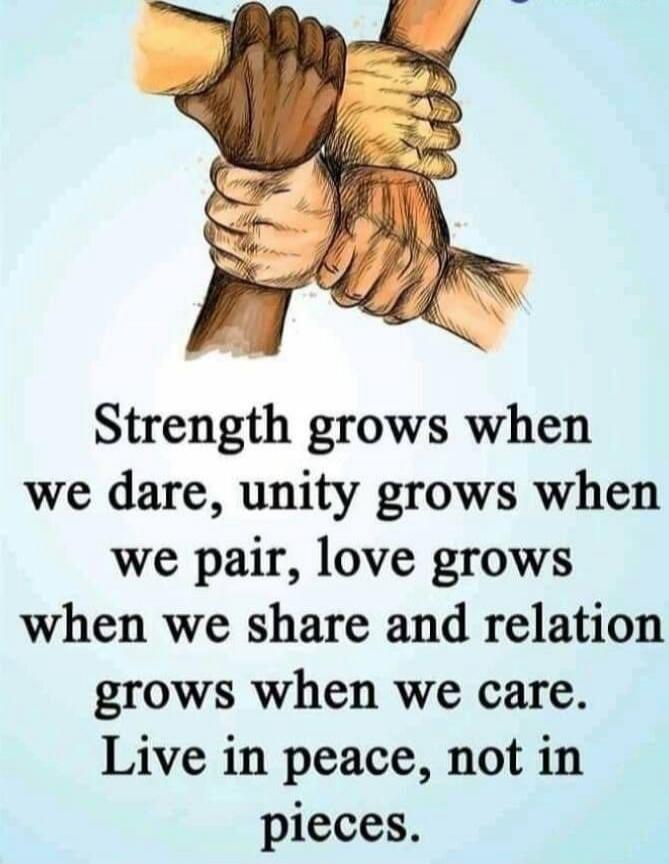 Strength grows when we dare, unity grows when we pair, love grows when we share and relation grows when we care. Live in peace, not in pieces.