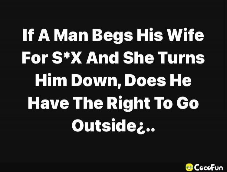 If A Man Begs His Wife For S*X And She Turns Him Down, Does He Have The Right To Go Outside?..