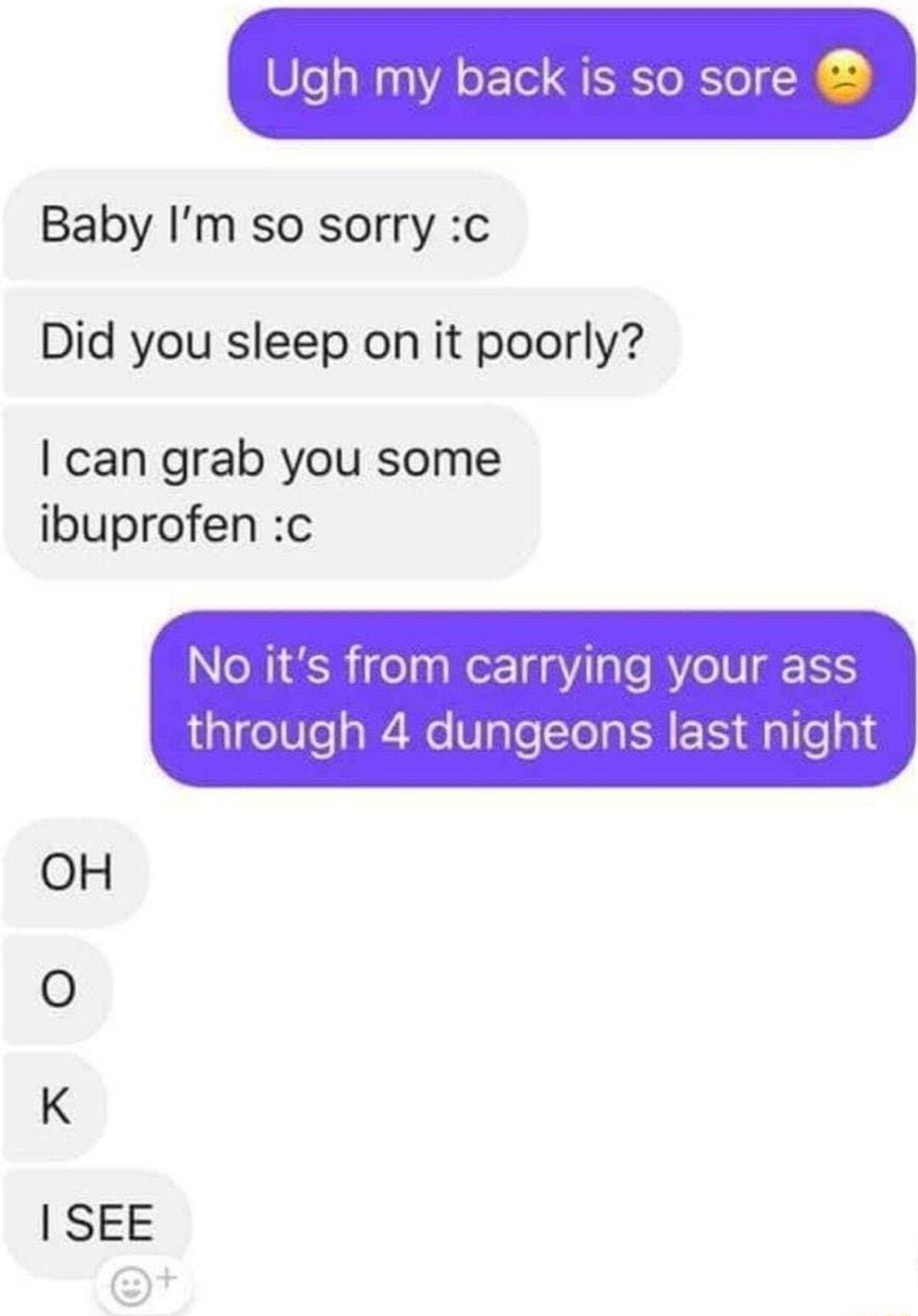 Ugh my back is so sore Baby Im so sorry c Did you sleep on it poorly can grab you some ibuprofen c No its from carrying your ass gl ge0e s R No Vgle Tl U ER dallea18 OH