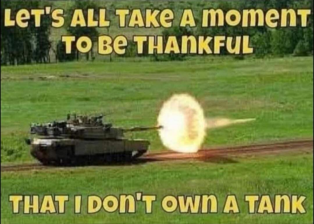 LET'S ALL TAKE A MOMENT TO BE THANKFUL THAT I DON'T OWN A TANK