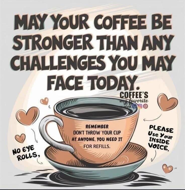 MAY YOUR COFFEE BE STRONGER THAN ANY CHALLENGES YOU MAY FACE TODAY. COFFEE'S my favorite. REMEMBER DON'T THROW YOUR CUP AT ANYONE, YOU NEED IT FOR REFILLS. PLEASE Use Your INSIDE Voice, NO EYE ROLLS,