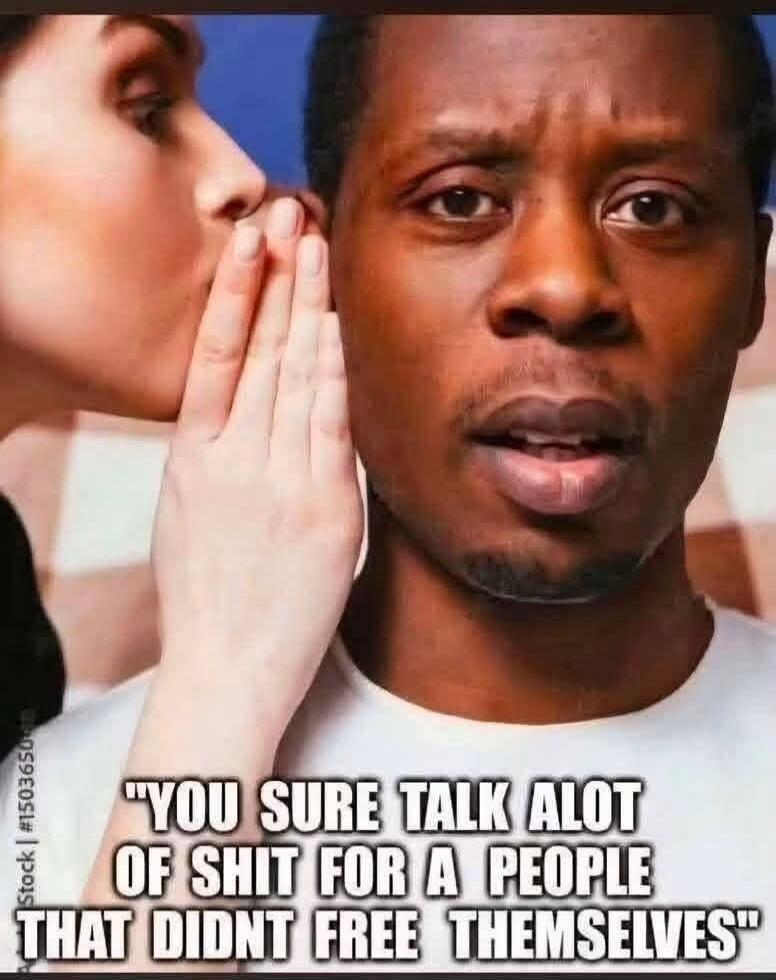 YOU SURE TALK ALOT OF SHIT FOR A PEOPLE THAT DIDNT FREE THEMSELVES