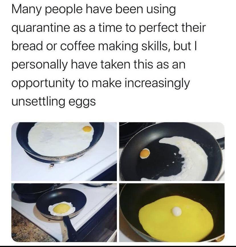 Many people have been using quarantine as a time to perfect their bread or coffee making skills but personally have taken this as an opportunity to make increasingly unsettling eggs