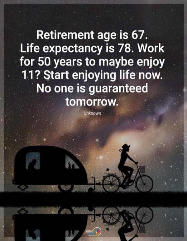 Retirement age is 67. Life expectancy is 78. Work for 50 years to maybe enjoy 11? Start enjoying life now. No one is guaranteed tomorrow. Unknown