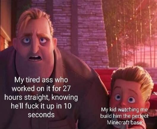 4 My tired ass who worked on it for 27 hours straight knowing hell fuck it up in 10 My kid mq seconds build him the pel MInecrst b