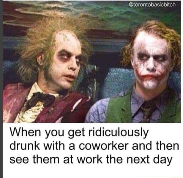 e torontobasicbitch 7 B i3 When you get ridiculously drunk with a coworker and then see them at work the next day