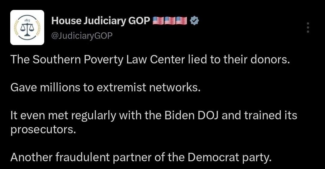 House Judiciary GOP @JudiciaryGOP The Southern Poverty Law Center lied to their donors. Gave millions to extremist networks. It even met regularly with the Biden DOJ and trained its prosecutors. Another fraudulent partner of the Democrat party.