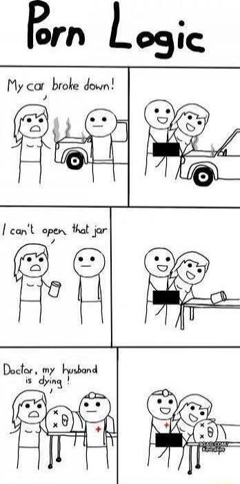 Porn Logic
My car broke down!
I can’t open that jar
Doctor, my husband is dying!