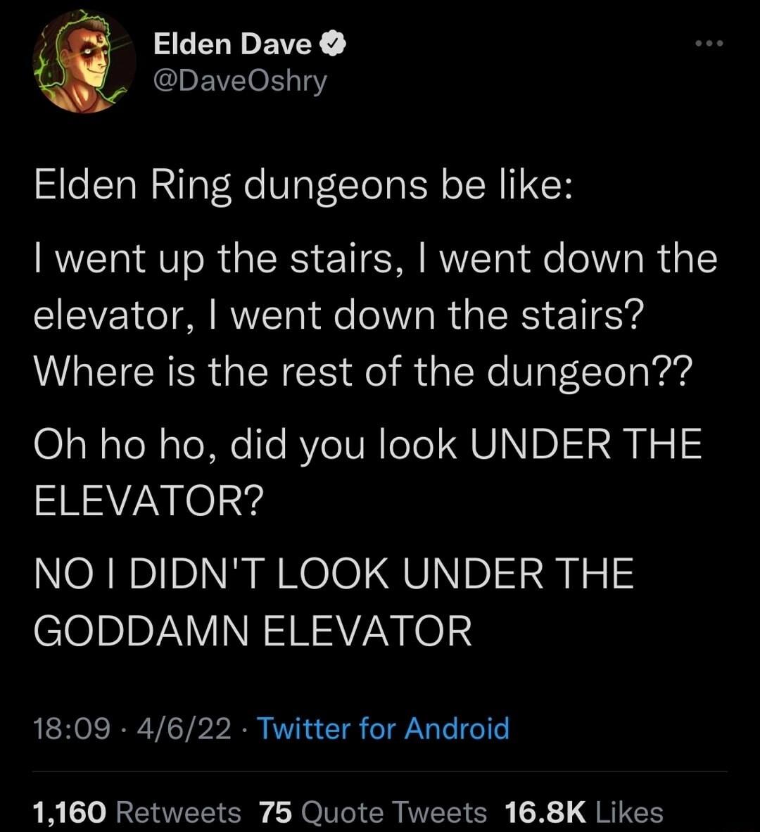 Elden Dave DaveOshry Elden Ring dungeons be like went up the stairs went down the elevator went down the stairs UL EICRER G N el R a LR Vg TTolaed Oh ho ho did you look UNDER THE ELEVATOR NO DIDNT LOOK UNDER THE clelnpAVINE RV N Lol 1809 4622 Twitter for Android 1160 Retweets 75 Quote Tweets 168K Likes