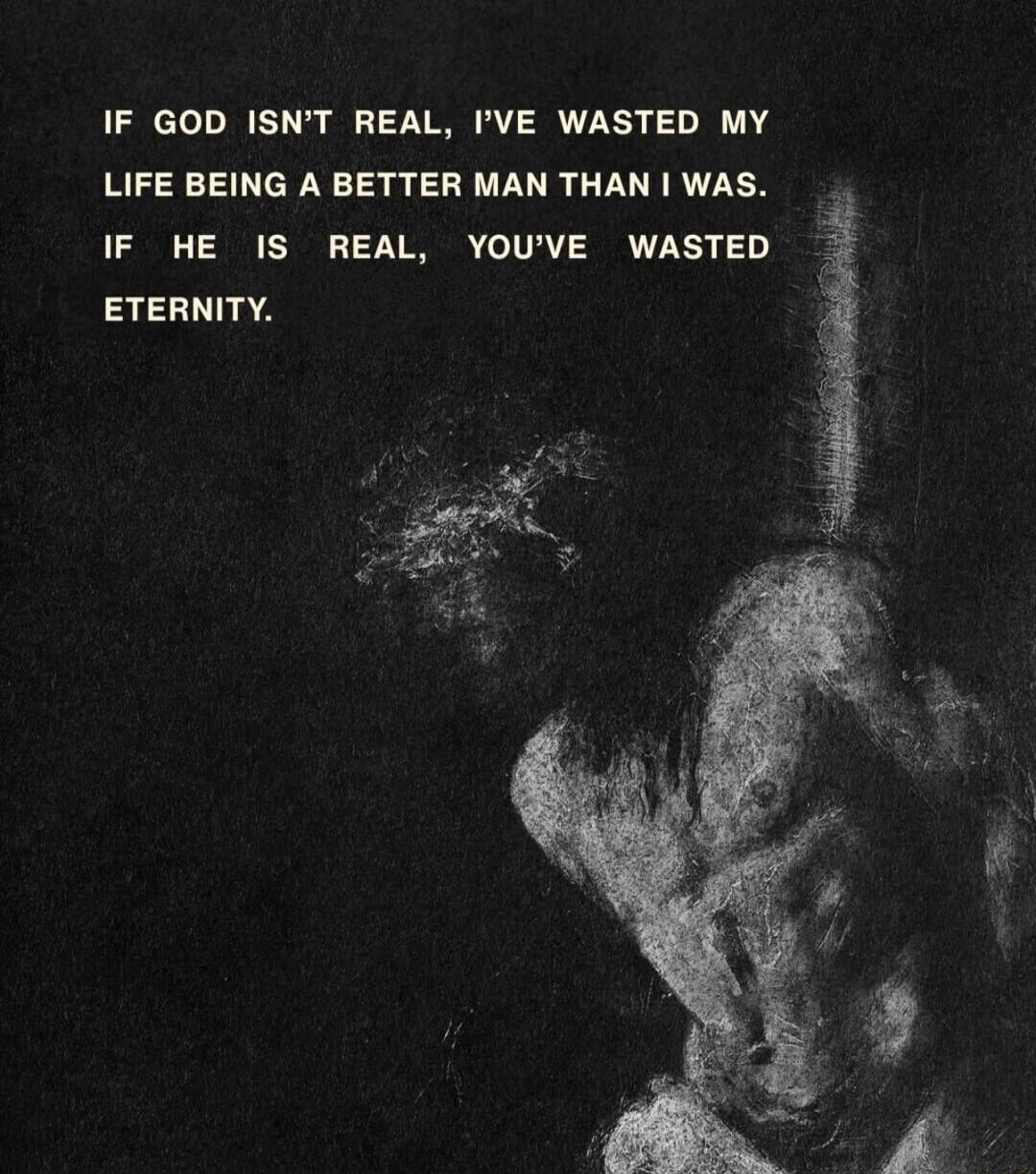 IF GOD ISN'T REAL, I'VE WASTED MY LIFE BEING A BETTER MAN THAN I WAS. IF HE IS REAL, YOU'VE WASTED ETERNITY.