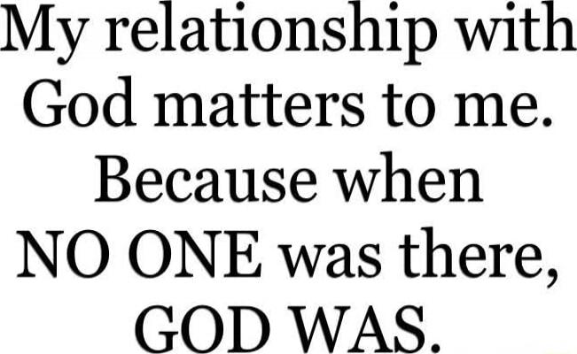My relationship with God matters to me. Because when NO ONE was there, GOD WAS.