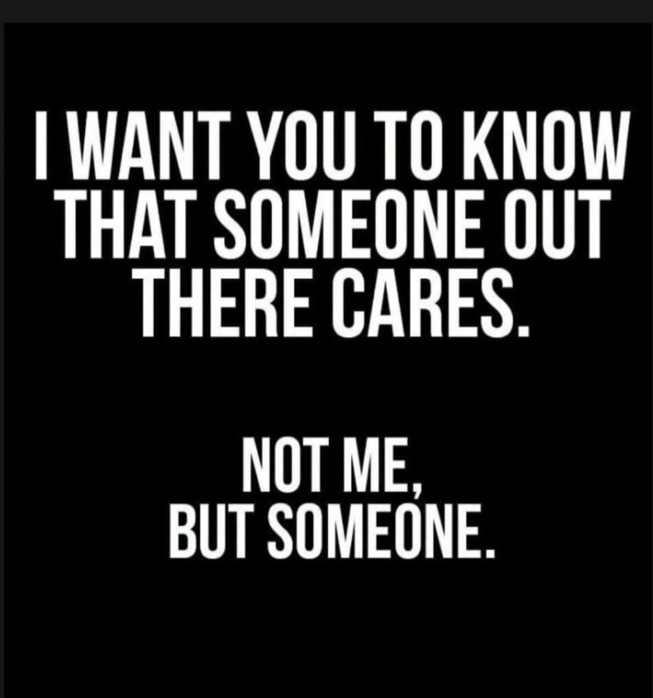 I WANT YOU TO KNOW THAT SOMEONE OUT THERE CARES. NOT ME, BUT SOMEONE.