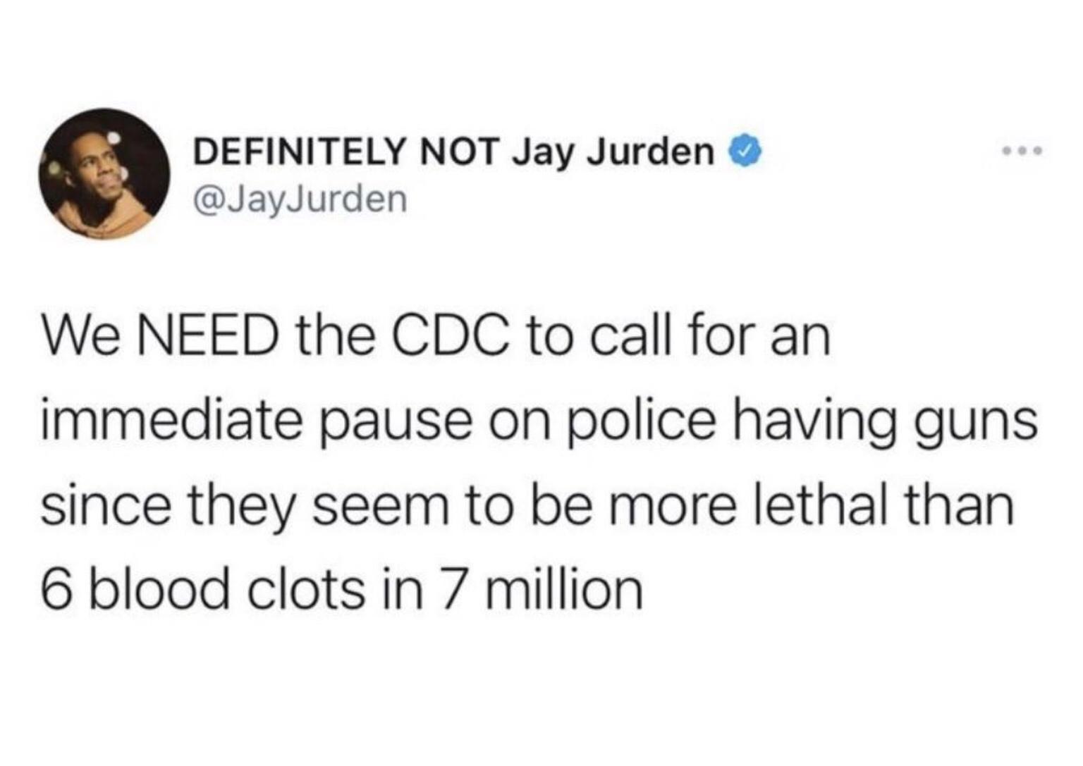 DEFINITELY NOT Jay Jurden JayJurden We NEED the CDC to call for an immediate pause on police having guns since they seem to be more lethal than 6 blood clots in 7 million