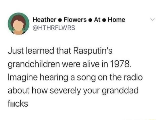 Heather Flowers At Home HTHRFLWRS Just learned that Rasputins grandchildren were alive in 1978 Imagine hearing a song on the radio about how severely your granddad fricks