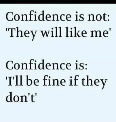Confidence is not: 'They will like me' Confidence is: 'I'll be fine if they don't'