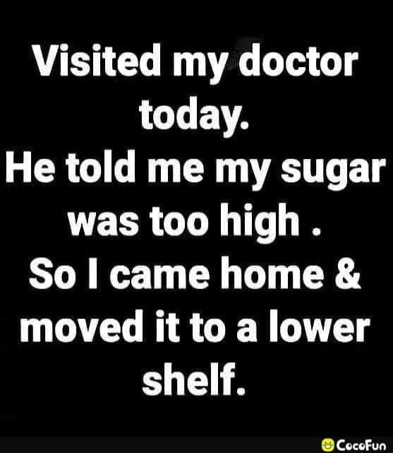 Visited my doctor today.
He told me my sugar was too high .
So I came home & moved it to a lower shelf.