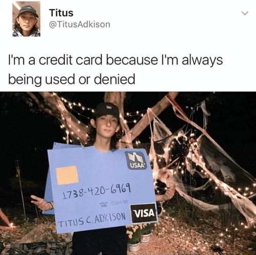 Titus JsAdi Im a credit card because Im always being used or denied