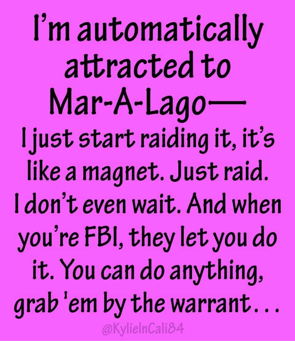 Im automatically attracted to Mar A Lago just start raiding it its like a magnet Just raid I dont even wait And when youre FBI they let you do it You can do anything grabem by the warrant