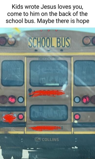 Kids wrote Jesus loves you come to him on the back of the school bus Maybe there is hope O C