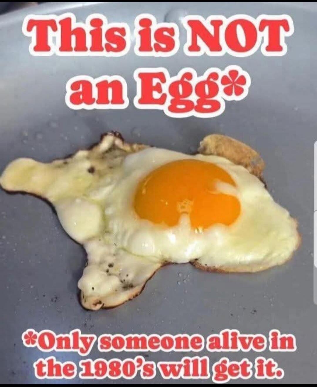 This is NOT an Egg*
*Only someone alive in the 1980's will get it.