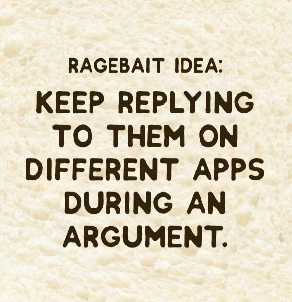 RAGEBAIT IDEA: KEEP REPLYING TO THEM ON DIFFERENT APPS DURING AN ARGUMENT.