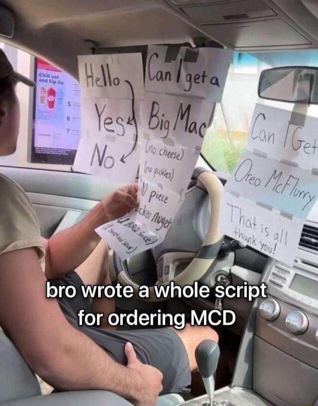 Hello Yes No Can I get a Big Mac (no cheese) (no pickles) 10 piece chicken nugget (BBQ sauce) (Sweet and Sour) Can I get Oreo McFlurry That is all thank you! Chill out and Sip On bro wrote a whole script for ordering MCD