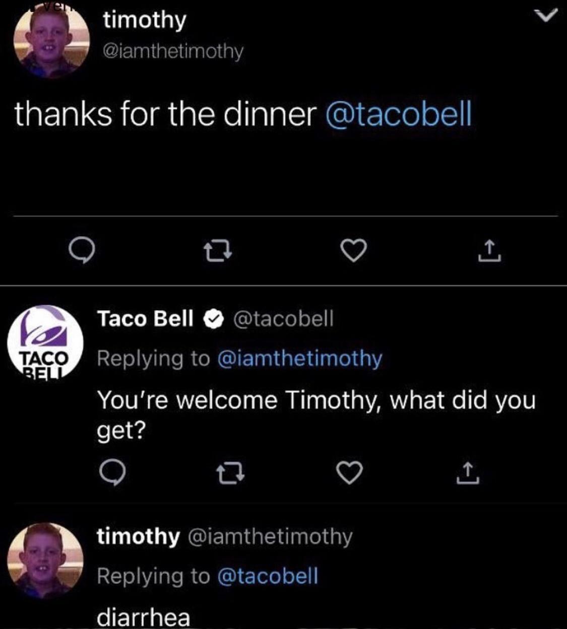ME timothy W lElsialEialels thanks for the dinner tacobell Q R VY 2 LELCL UK REIETSeIeEl Replying to iamthetimothy Youre welcome Timothy what did you get 1 V X timothy iamthetimothy Replying to tacobell diarrhea