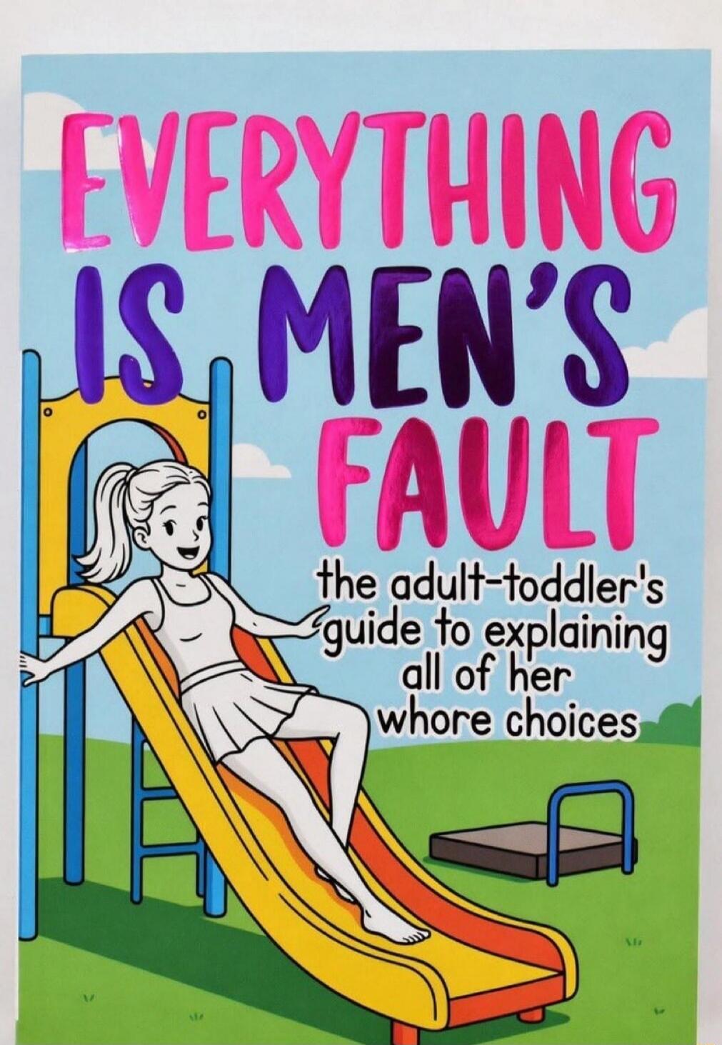 EVERYTHING IS MEN'S FAULT the adult-toddler's guide to explaining all of her whore choices