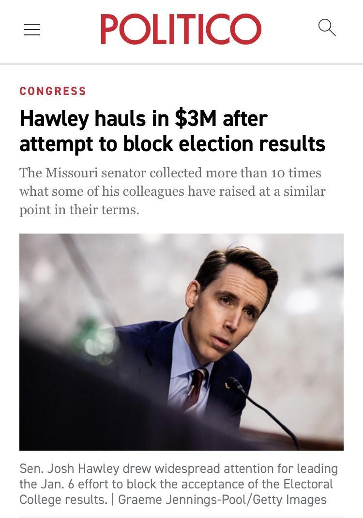 POLITICO CONGRESS Hawley hauls in 3M after attempt to block election results The Missouri senator collected more than 10 times what some of his colleagues have raised at a similar point in their terms Sen Josh Hawley drew widespread attention for leading the Jan 6 effort to block the acceptance of the Electoral College results Graeme Jennings PoolGetty Images