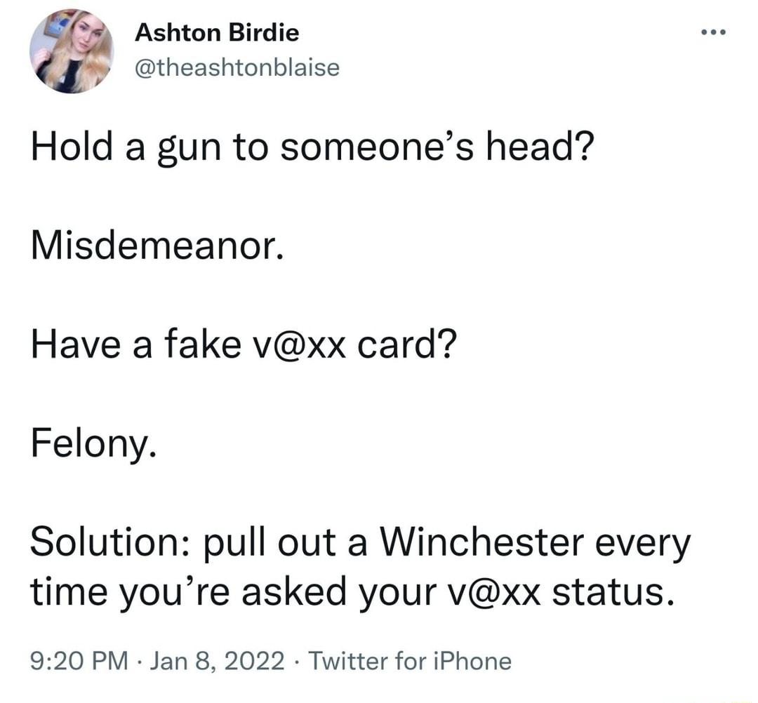 Ashton Birdie theashtonblaise Hold a gun to someones head Misdemeanor Have a fake vxx card Felony Solution pull out a Winchester every time youre asked your vxx status 920 PM Jan 8 2022 Twitter for iPhone