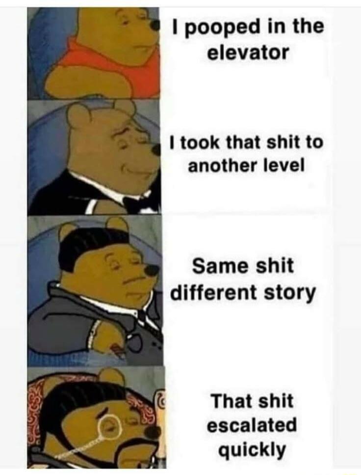 pooped in the elevator took that shit to another level That shit escalated quickly