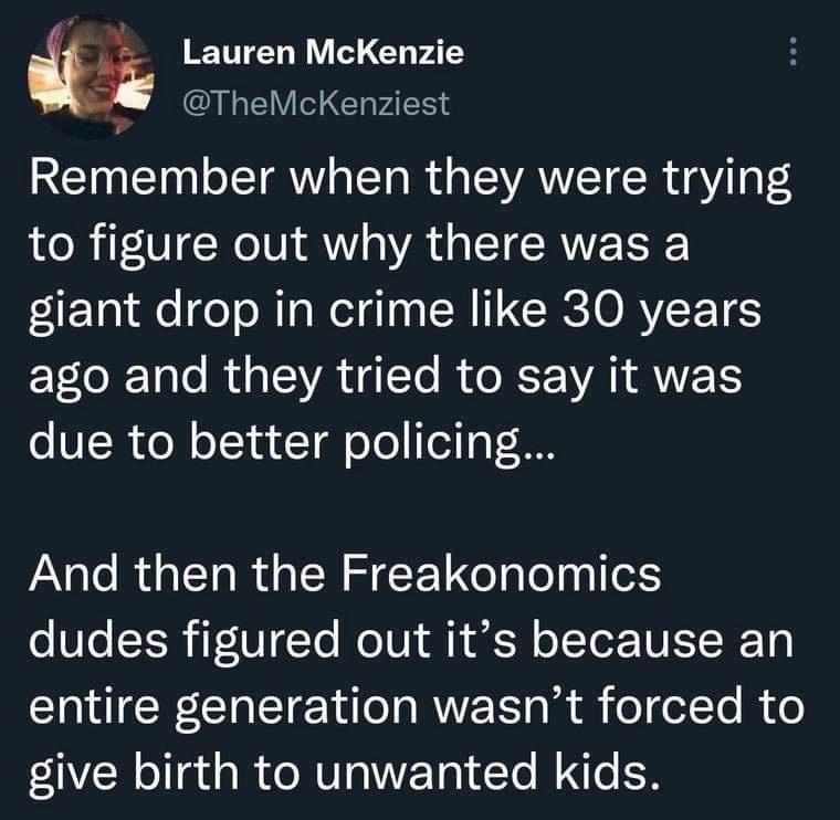 Lauren McKenzie TheMcKenziest Remember when they were trying to figure out why there was a giant drop in crime like 30 years LR e R LA T R WA AV VR o N oTNavTal o ol Tl o T8 And then the Freakonomics o Ve EER T Ye NIV A IR oI VLR Ty EINTER CRETE I RVE R R oolTe R give birth to unwanted kids