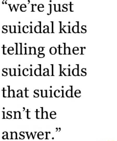 were just suicidal kids telling other suicidal kids that suicide isnt the answer