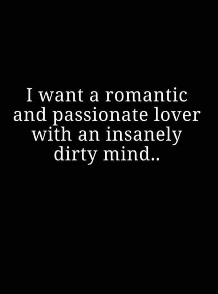 I want a romantic and passionate lover with an insanely dirty mind..