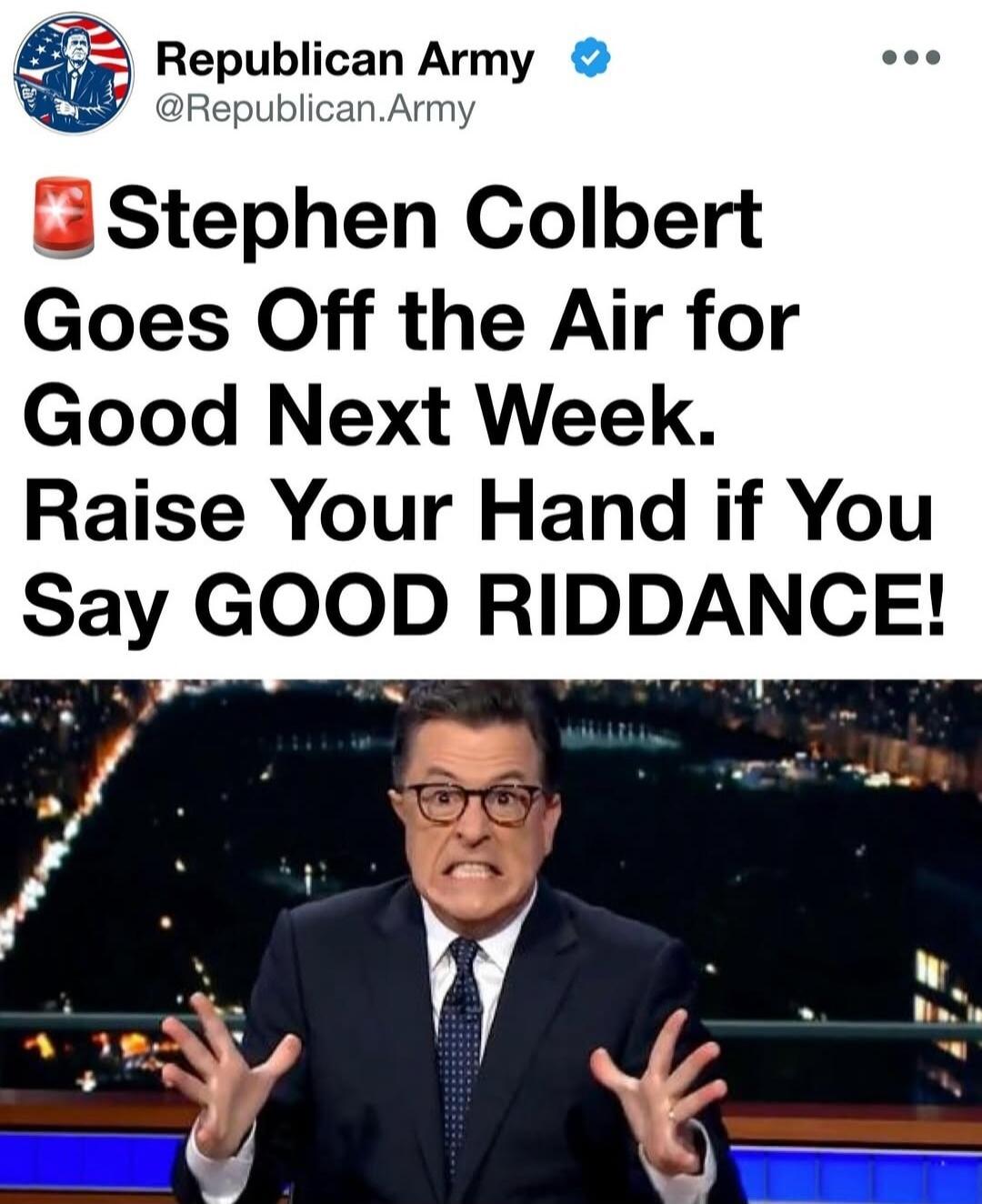 Republican Army @Republican.Army Stephen Colbert Goes Off the Air for Good Next Week. Raise Your Hand if You Say GOOD RIDDANCE!