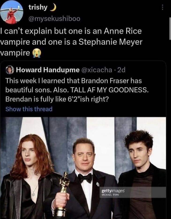 I can’t explain but one is an Anne Rice vampire and one is a Stephanie Meyer vampire 😭

This week I learned that Brandon Fraser has beautiful sons. Also. TALL AF MOST GOODNESS. Brendan is fully like 6'2